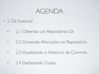 AGENDA 
• 2. Git Essencial 
• 2.1 Obtendo um Repositório Git 
• 2.2 Gravando Alterações no Repositório 
• 2.3 Visualizando o Histórico de Commits 
• 2.4 Desfazendo Coisas 
 