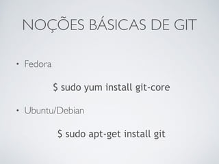 NOÇÕES BÁSICAS DE GIT 
• Fedora 
$ sudo yum install git-core 
• Ubuntu/Debian 
$ sudo apt-get install git 
 