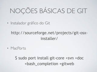 NOÇÕES BÁSICAS DE GIT 
• Instalador gráfico do Git 
http://sourceforge.net/projects/git-osx-installer/ 
• MacPorts 
$ sudo port install git-core +svn +doc 
+bash_completion +gitweb 
 