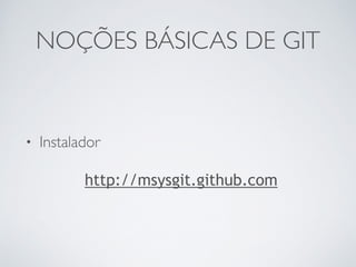 NOÇÕES BÁSICAS DE GIT 
• Instalador 
http://msysgit.github.com 
 
