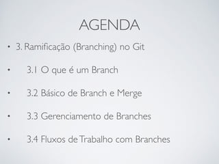 AGENDA 
• 3. Ramificação (Branching) no Git 
• 3.1 O que é um Branch 
• 3.2 Básico de Branch e Merge 
• 3.3 Gerenciamento de Branches 
• 3.4 Fluxos de Trabalho com Branches 
 