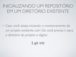 INICIALIZANDO UM REPOSITÓRIO 
EM UM DIRETÓRIO EXISTENTE 
• Caso você esteja iniciando o monitoramento de 
um projeto existente com Git, você precisa ir para 
o diretório do projeto e digitar: 
$ git init 
 