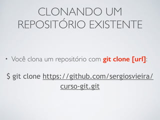 CLONANDO UM 
REPOSITÓRIO EXISTENTE 
• Você clona um repositório com git clone [url]: 
$ git clone https://github.com/sergiosvieira/ 
curso-git.git 
 