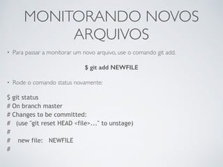 MONITORANDO NOVOS 
ARQUIVOS 
• Para passar a monitorar um novo arquivo, use o comando git add. 
$ git add NEWFILE 
• Rode o comando status novamente: 
$ git status 
# On branch master 
# Changes to be committed: 
# (use "git reset HEAD <file>..." to unstage) 
# 
# new file: NEWFILE 
# 
 