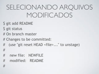 SELECIONANDO ARQUIVOS 
MODIFICADOS 
$ git add README 
$ git status 
# On branch master 
# Changes to be committed: 
# (use "git reset HEAD <file>..." to unstage) 
# 
# new file: NEWFILE 
# modified: README 
# 
 