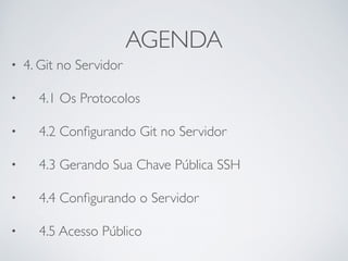 AGENDA 
• 4. Git no Servidor 
• 4.1 Os Protocolos 
• 4.2 Configurando Git no Servidor 
• 4.3 Gerando Sua Chave Pública SSH 
• 4.4 Configurando o Servidor 
• 4.5 Acesso Público 
 