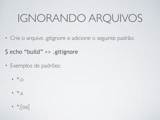 IGNORANDO ARQUIVOS 
• Crie o arquivo .gitignore e adicione o seguinte padrão: 
$ echo “build” >> .gitignore 
• Exemplos de padrões: 
• *.o 
• *.a 
• *.[oa] 
 