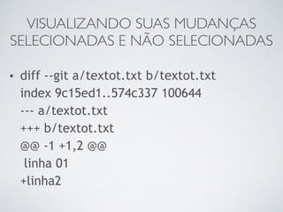 VISUALIZANDO SUAS MUDANÇAS 
SELECIONADAS E NÃO SELECIONADAS 
• diff --git a/textot.txt b/textot.txt 
index 9c15ed1..574c337 100644 
--- a/textot.txt 
+++ b/textot.txt 
@@ -1 +1,2 @@ 
linha 01 
+linha2 
