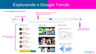 Explorando o Google Trends
Digite qualquer palavra que tenha
relação com seu negócio.
Você pode definir o
Idioma que preferir
Tendências Gerais
no mundo
Definir Localização
 www.google.com/trends
 