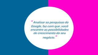 “ Analisar as pesquisas do
Google, faz com que ,você
encontre as possibilidades
de crescimento do seu
negócio.”
 