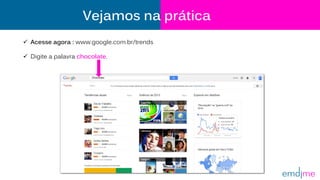 Vejamos na prática
 Acesse agora : www.google.com.br/trends
 Digite a palavra chocolate.
Chocolate
 