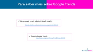 Para saber mais sobre Google Trends
 Suporte Google Trends
https://support.google.com/trends/?hl=pt-BR#topic=4365530
 Novo google trends substitui Google Insights
http://pt.slideshare.net/paulosebinseo/novo-google-trends-14531794
 