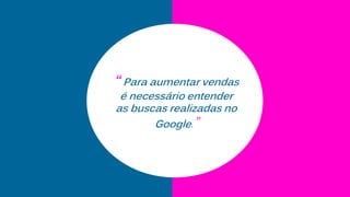 “ Para aumentar vendas
é necessário entender
as buscas realizadas no
Google.”
 