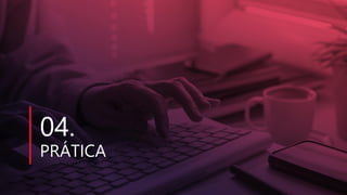 04.
PRÁTICA
 