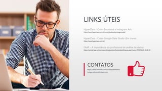 LINKS ÚTEIS
HyperClass - Curso Facebook e Instagram Ads
https://www.hyperclass.com.br/curso/facebookeinstagramads/
HyperClass - Curso Google Data Studio (Em breve)
https://www.hyperclass.com.br/
FAAP – A importância do profissional de análise de dados
https://central.faap.br/inscricaoonline/eventos/EventoIdentificacao.aspx?curso=PPDIPASJC_28.08.18
https://www.linkedin.com/in/kaiqueoliveira/
CONTATOS
kaique.oliveira@icloud.com
 