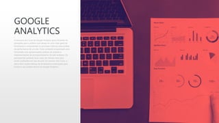 GOOGLE
ANALYTICS
A estrutura do Curso de Google Analytics para Iniciantes foi
planejada para o público que deseja ter uma visão geral da
ferramenta e compreender as principais métricas para análise
de performance de um site. Todo conteúdo programado será
ministrado com apresentações práticas de análises e
implementações de acompanhamento de web analytics. Os
participantes poderão levar cases de clientes reais para
serem analisados em sala de aula. Ao concluir este curso, o
aluno terá noções básicas da ferramenta e orientações para
evoluir o seu projeto dentro do Google Analytics.
 