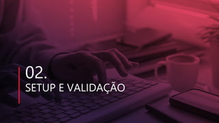 02.
SETUP E VALIDAÇÃO
 