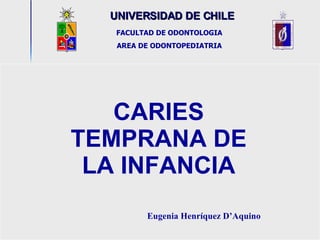 UNIVERSIDAD DE CHILE                            CARIES TEMPRANA DE LA INFANCIA Eugenia Henríquez D’Aquino   FACULTAD DE ODONTOLOGIA AREA DE ODONTOPEDIATRIA 
