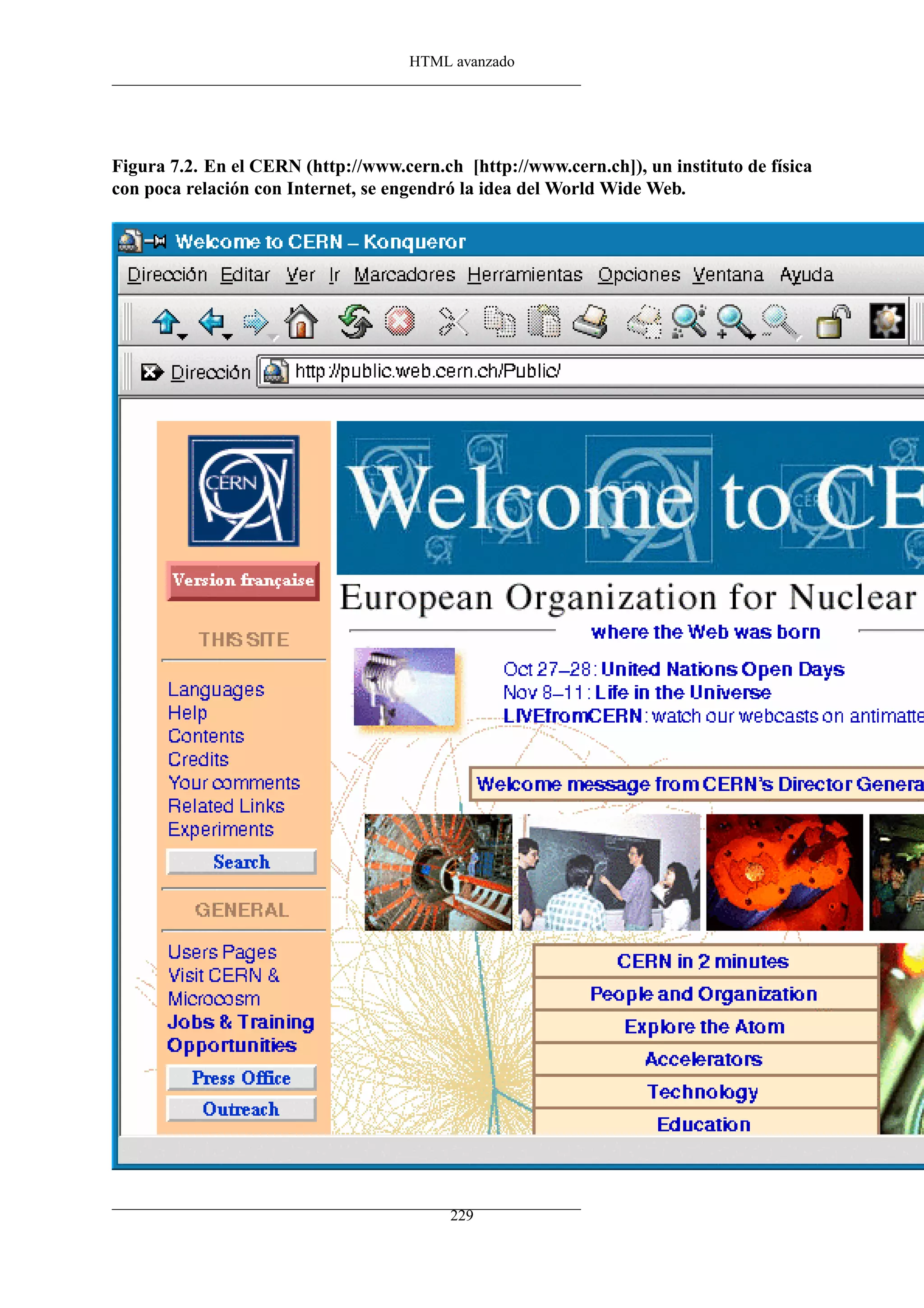 HTML avanzado




Figura 7.2. En el CERN (http://www.cern.ch [http://www.cern.ch]), un instituto de física
con poca relación con Internet, se engendró la idea del World Wide Web.




                                          229
 