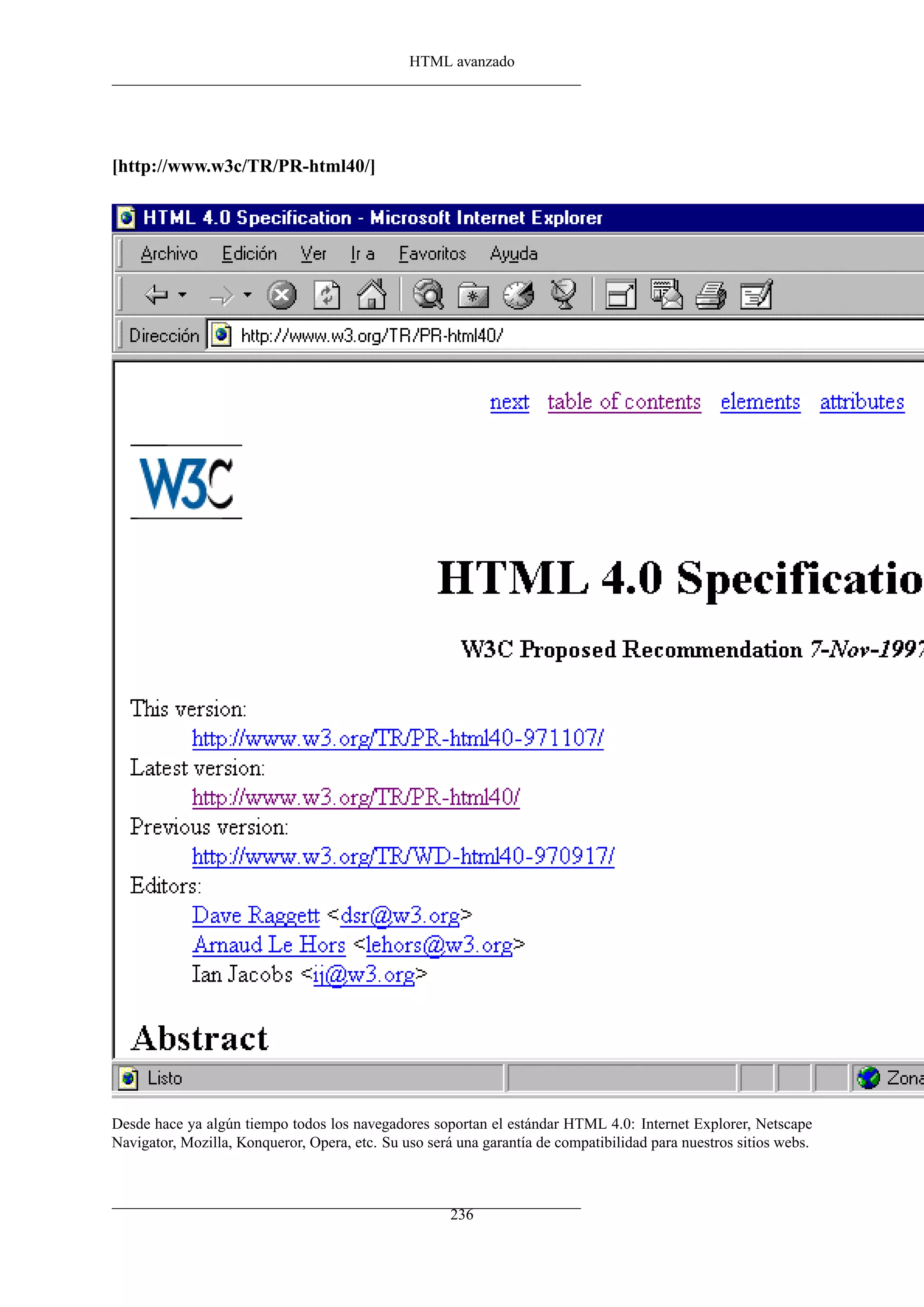 HTML avanzado




[http://www.w3c/TR/PR-html40/]




Desde hace ya algún tiempo todos los navegadores soportan el estándar HTML 4.0: Internet Explorer, Netscape
Navigator, Mozilla, Konqueror, Opera, etc. Su uso será una garantía de compatibilidad para nuestros sitios webs.



                                                      236
 