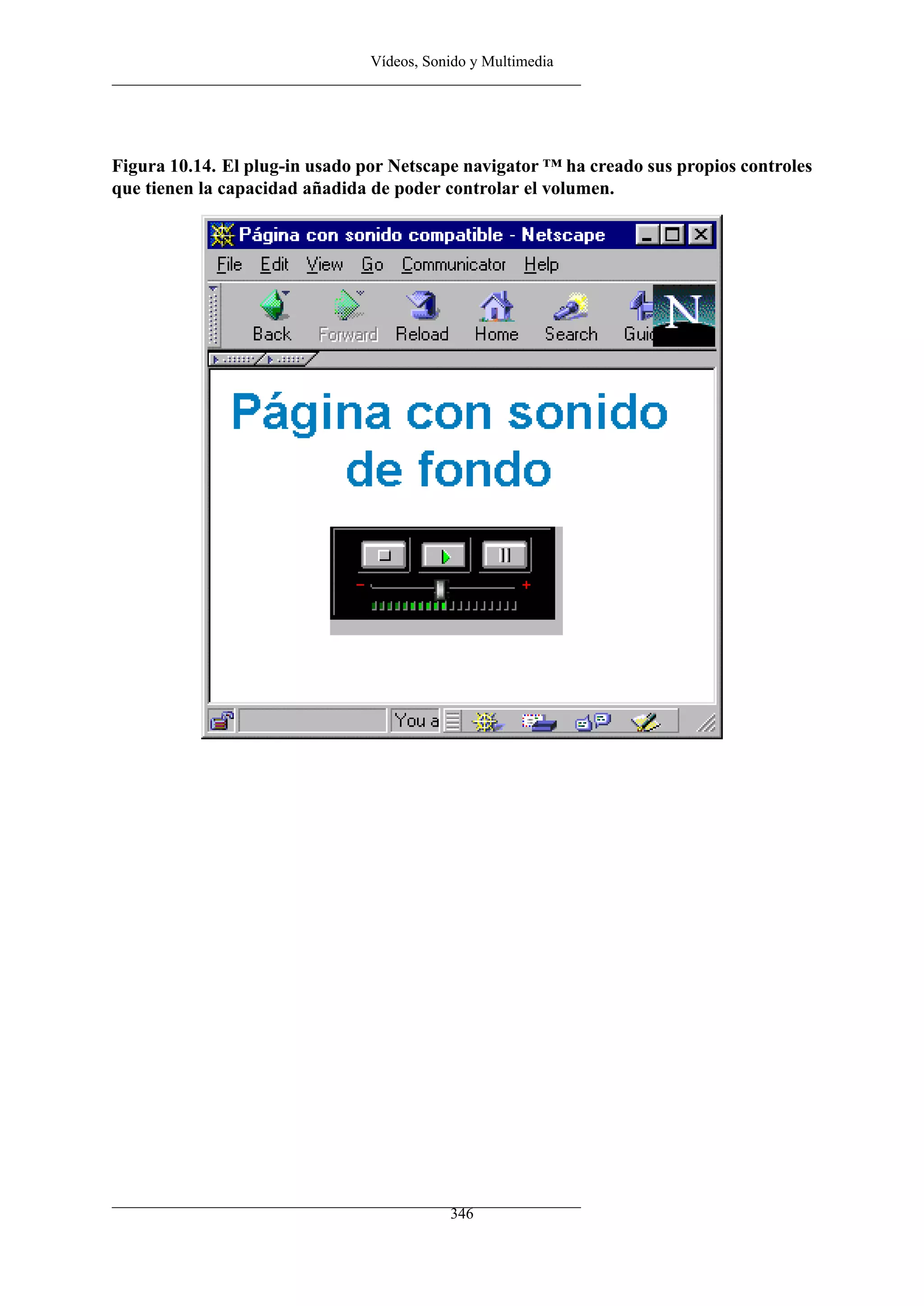 Vídeos, Sonido y Multimedia




Figura 10.14. El plug-in usado por Netscape navigator ™ ha creado sus propios controles
que tienen la capacidad añadida de poder controlar el volumen.




                                           346
 