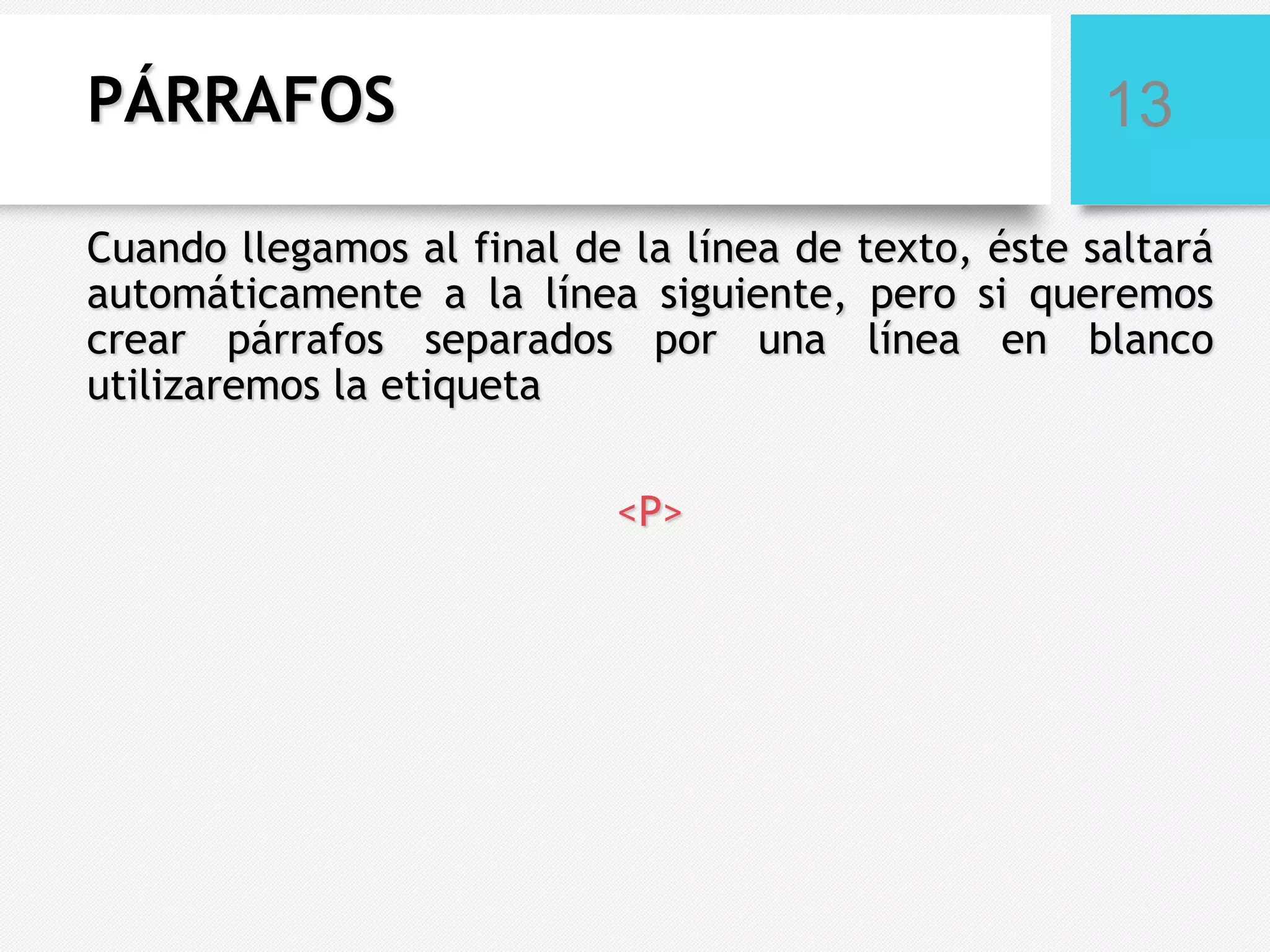 PÁRRAFOS

13

Cuando llegamos al final de la línea de texto, éste saltará
automáticamente a la línea siguiente, pero si queremos
crear párrafos separados por una línea en blanco
utilizaremos la etiqueta
<P>

 