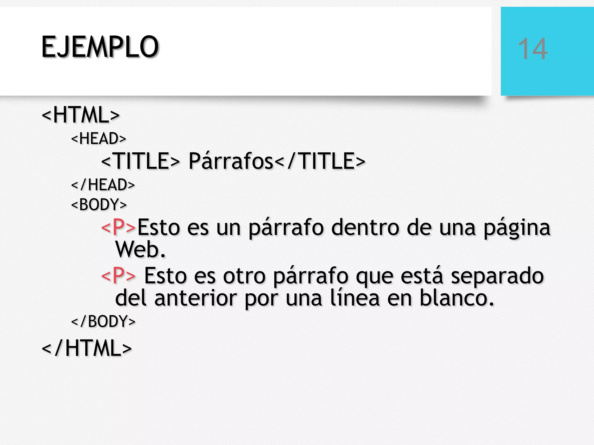 EJEMPLO

14

<HTML>
<HEAD>

<TITLE> Párrafos</TITLE>

</HEAD>
<BODY>

<P>Esto es un párrafo dentro de una página
Web.
<P> Esto es otro párrafo que está separado
del anterior por una línea en blanco.

</BODY>

</HTML>

 