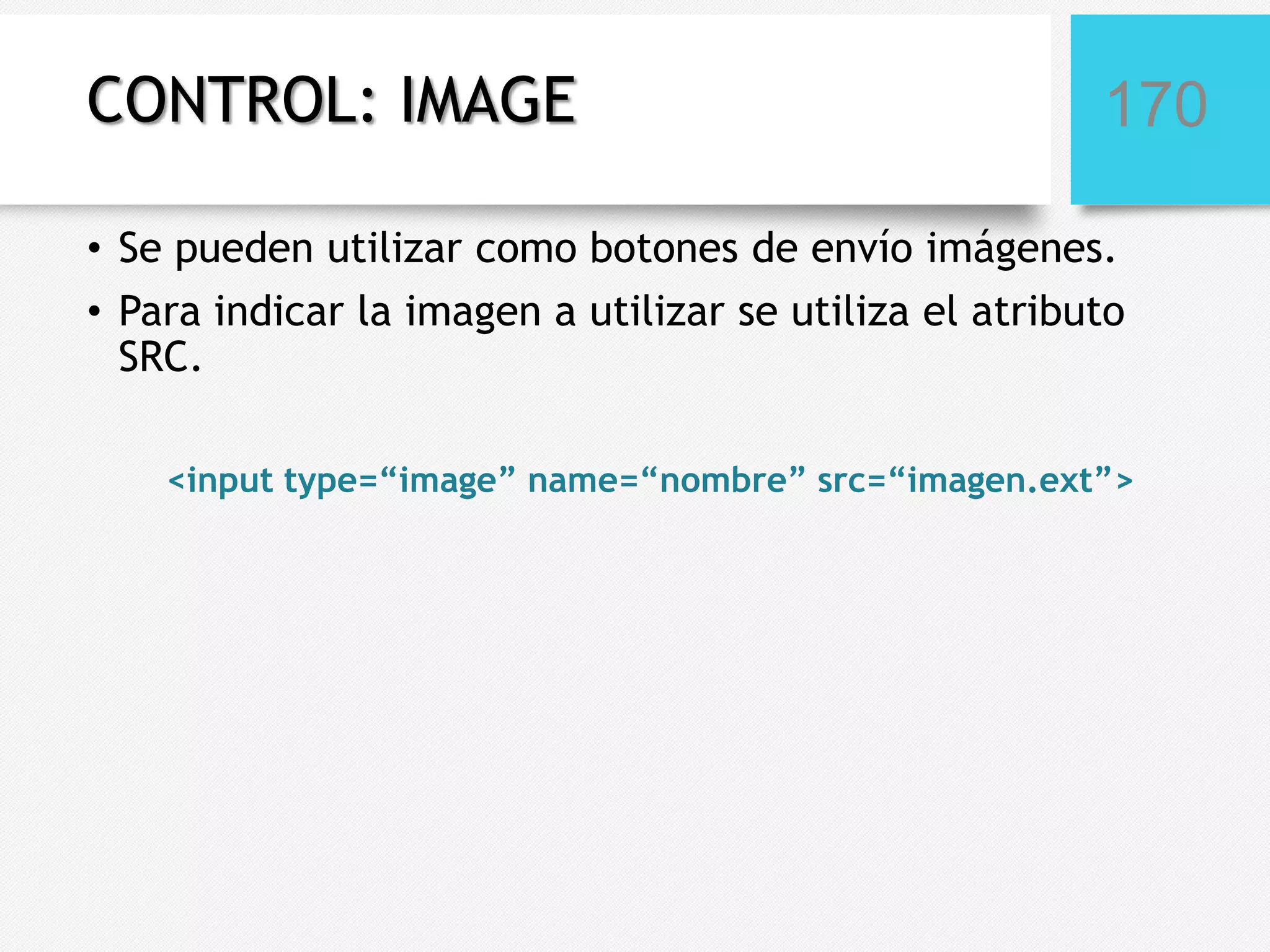 CONTROL: IMAGE

170

• Se pueden utilizar como botones de envío imágenes.
• Para indicar la imagen a utilizar se utiliza el atributo
SRC.
<input type=“image” name=“nombre” src=“imagen.ext”>

 
