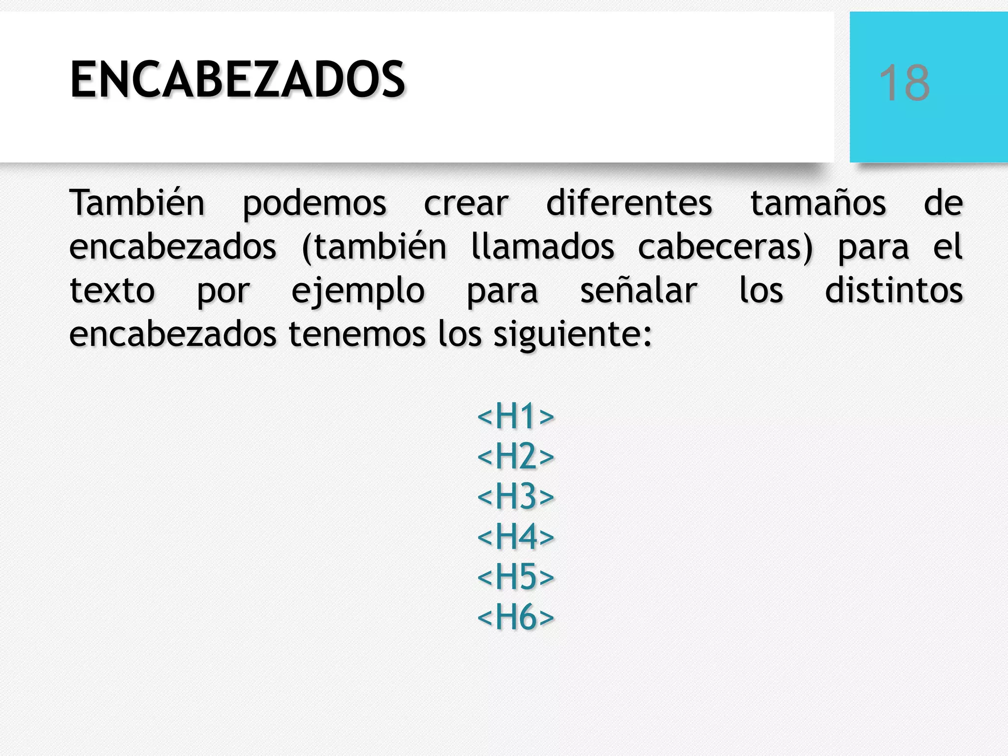 ENCABEZADOS

18

También podemos crear diferentes tamaños de
encabezados (también llamados cabeceras) para el
texto por ejemplo para señalar los distintos
encabezados tenemos los siguiente:

<H1>
<H2>
<H3>
<H4>
<H5>
<H6>

 
