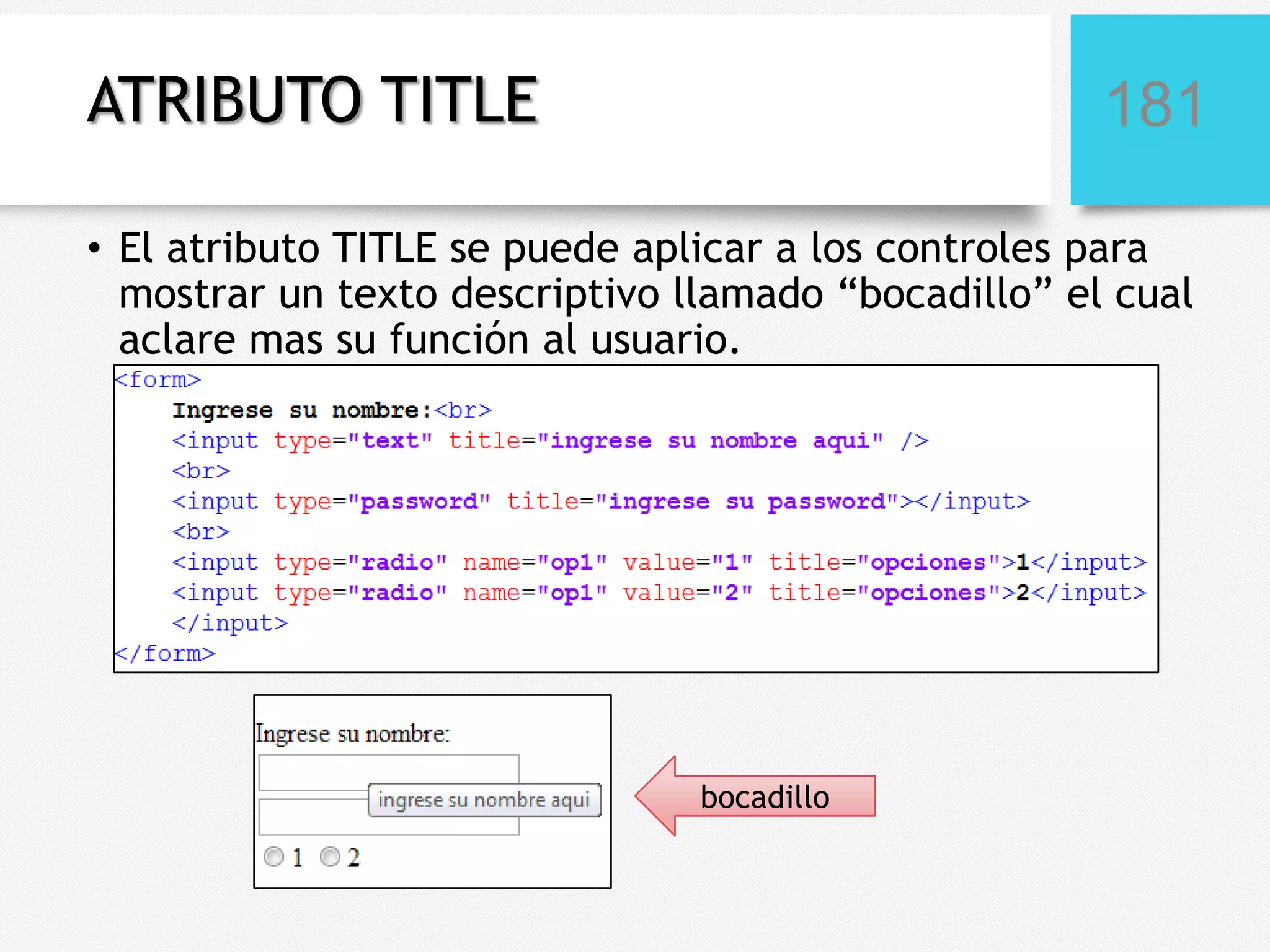 ATRIBUTO TITLE

181

• El atributo TITLE se puede aplicar a los controles para
mostrar un texto descriptivo llamado “bocadillo” el cual
aclare mas su función al usuario.

bocadillo

 