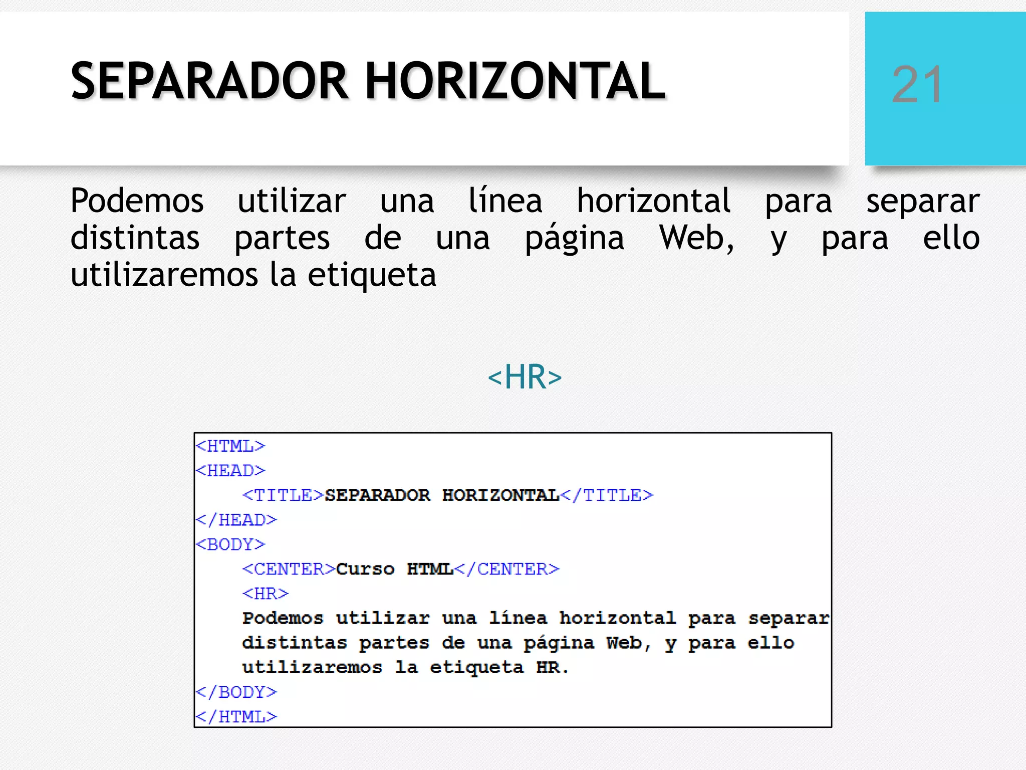 SEPARADOR HORIZONTAL

21

Podemos utilizar una línea horizontal para separar
distintas partes de una página Web, y para ello
utilizaremos la etiqueta
<HR>

 