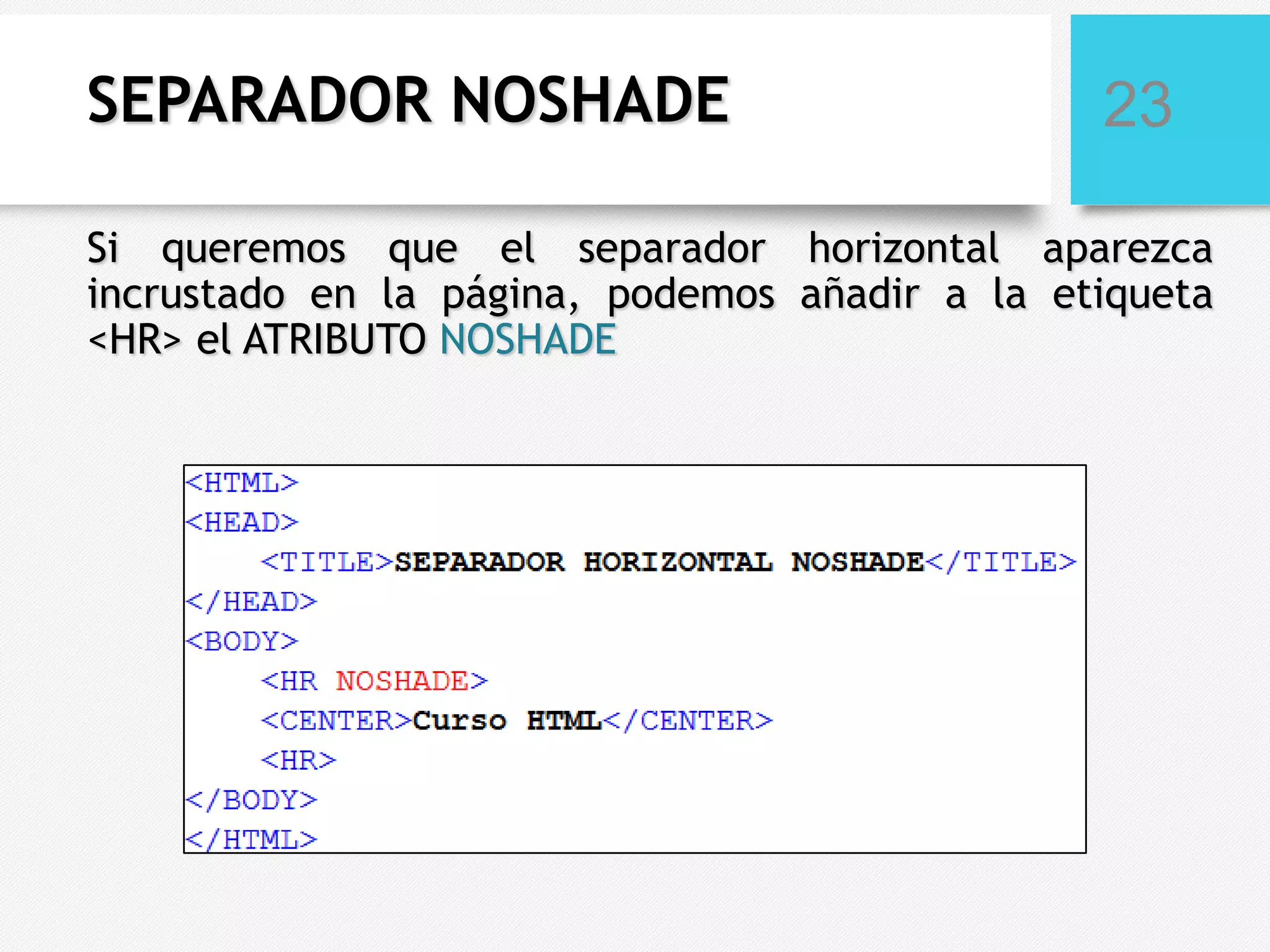 SEPARADOR NOSHADE

23

Si queremos que el separador horizontal aparezca
incrustado en la página, podemos añadir a la etiqueta
<HR> el ATRIBUTO NOSHADE

 