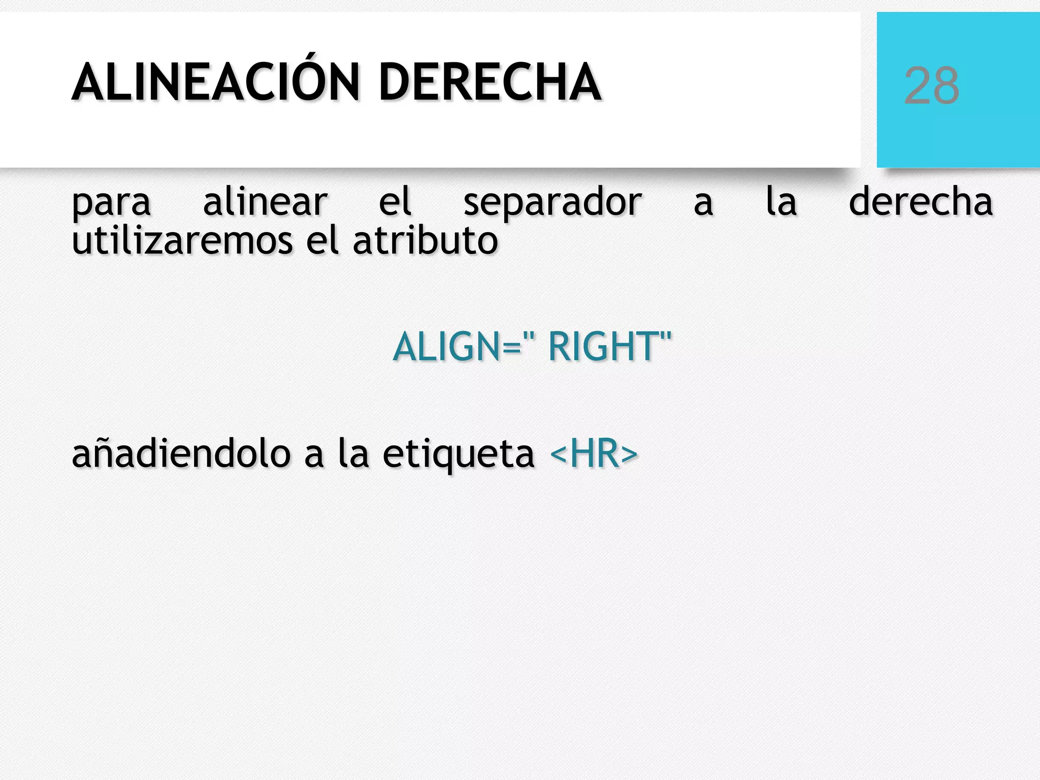 ALINEACIÓN DERECHA
para alinear el separador
utilizaremos el atributo
ALIGN=" RIGHT"

añadiendolo a la etiqueta <HR>

28
a

la

derecha

 