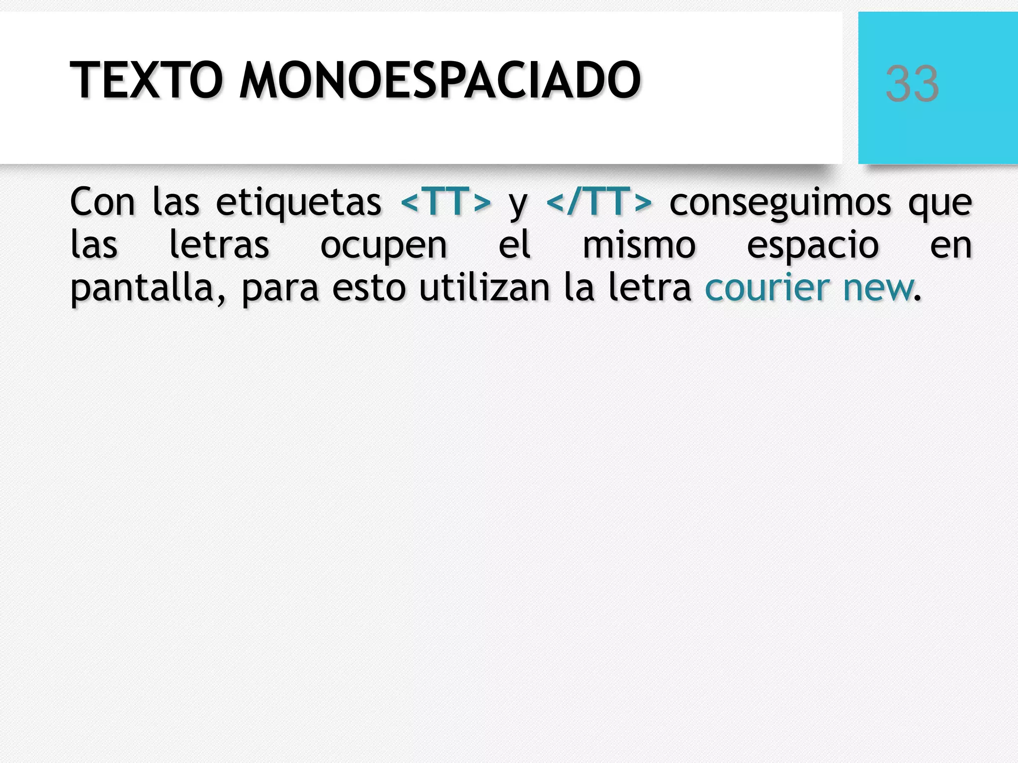 TEXTO MONOESPACIADO

33

Con las etiquetas <TT> y </TT> conseguimos que
las letras ocupen el mismo espacio en
pantalla, para esto utilizan la letra courier new.

 