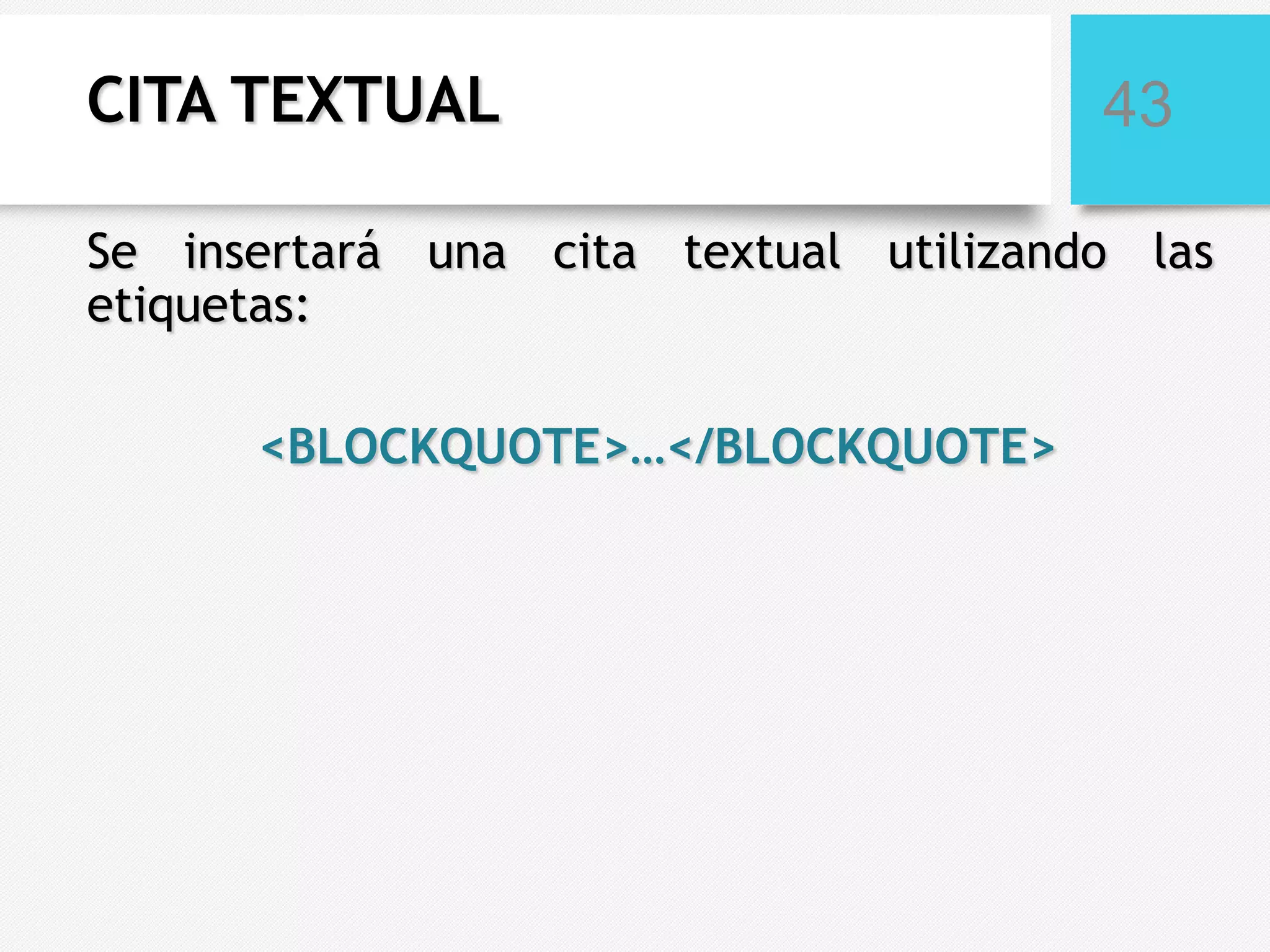 CITA TEXTUAL

43

Se insertará una cita textual utilizando las
etiquetas:
<BLOCKQUOTE>…</BLOCKQUOTE>

 