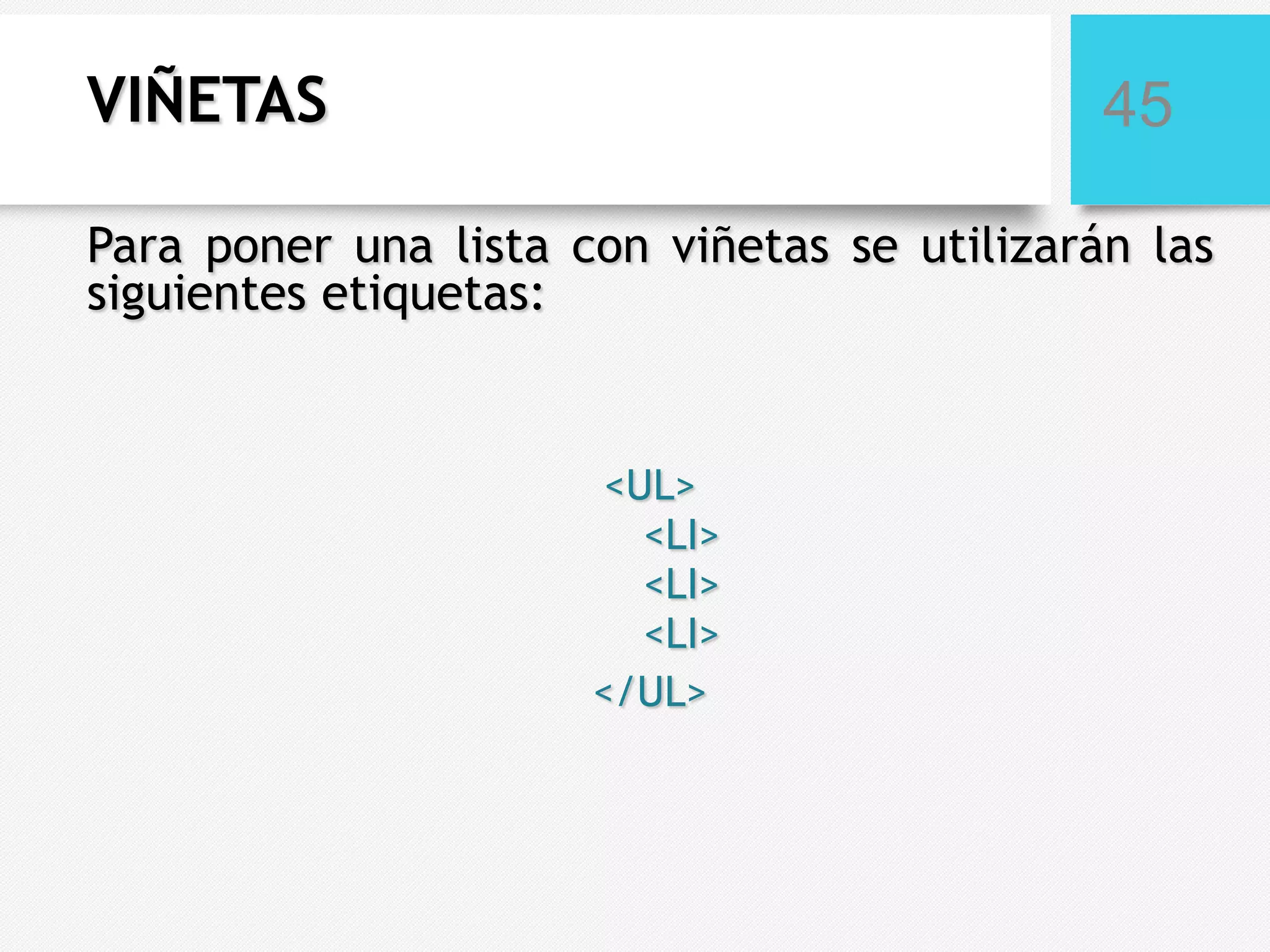 VIÑETAS

45

Para poner una lista con viñetas se utilizarán las
siguientes etiquetas:

<UL>
<LI>
<LI>
<LI>
</UL>

 