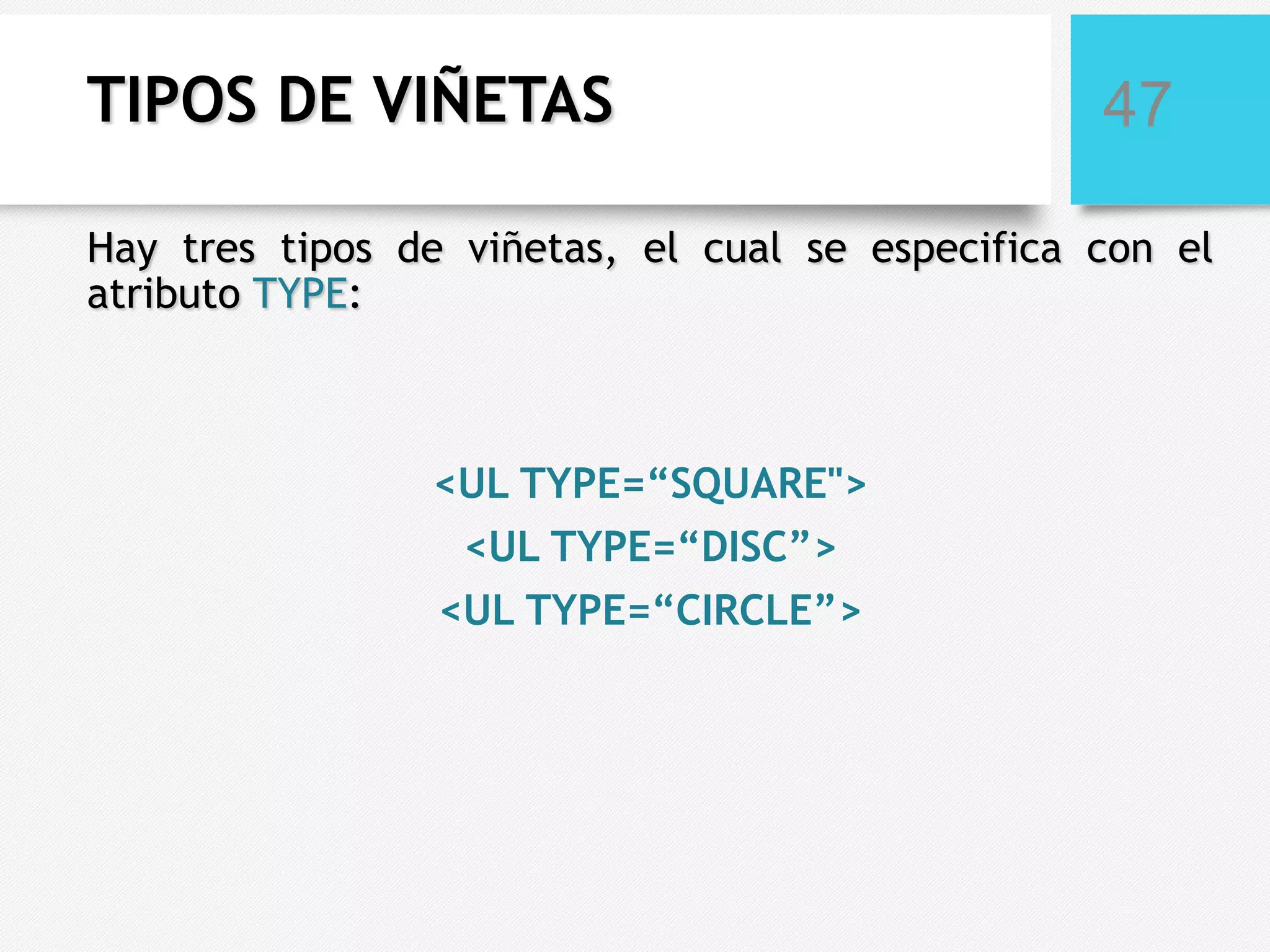 TIPOS DE VIÑETAS

47

Hay tres tipos de viñetas, el cual se especifica con el
atributo TYPE:

<UL TYPE=“SQUARE">
<UL TYPE=“DISC”>
<UL TYPE=“CIRCLE”>

 