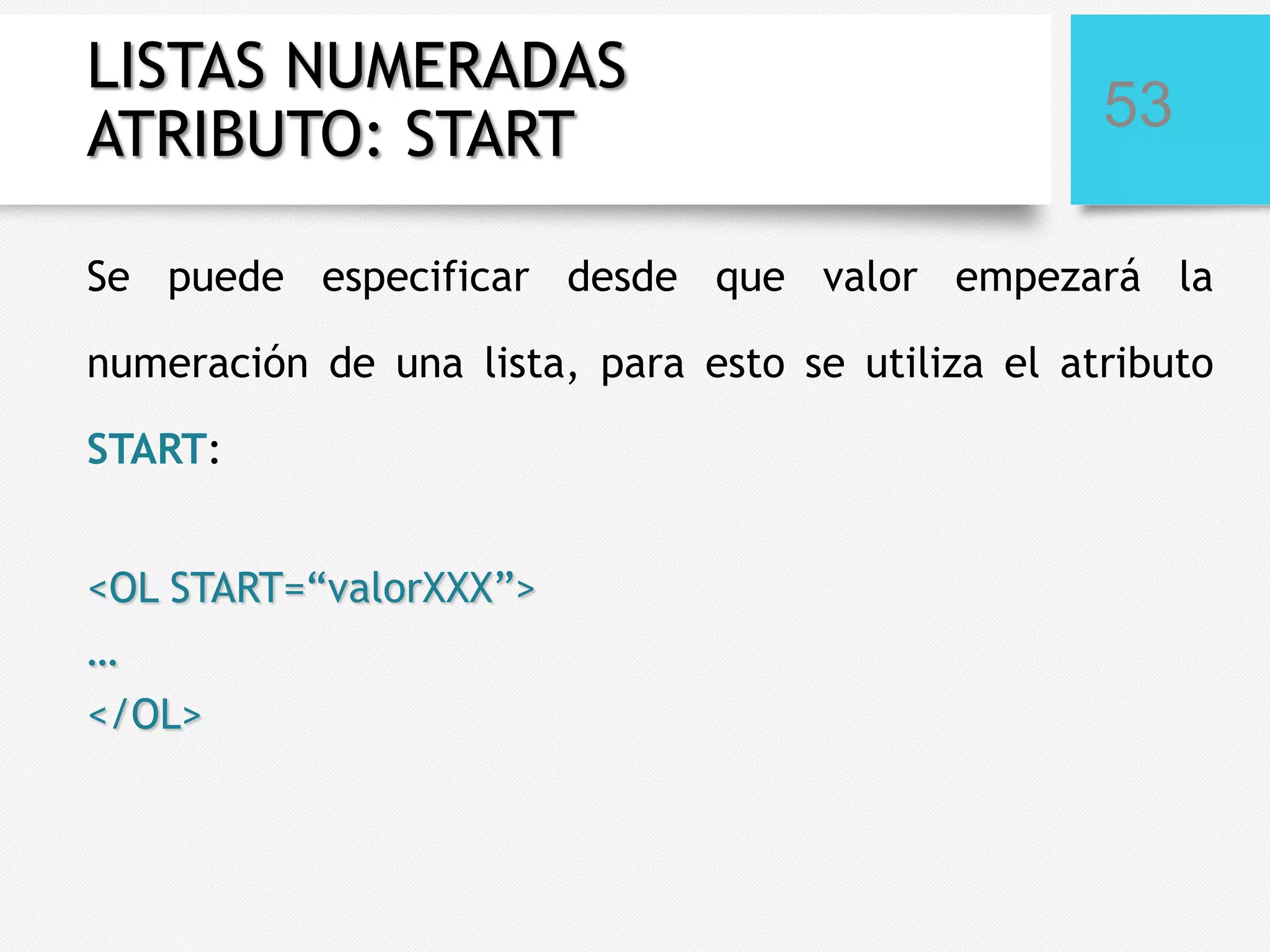LISTAS NUMERADAS
ATRIBUTO: START

53

Se puede especificar desde que valor empezará la
numeración de una lista, para esto se utiliza el atributo
START:
<OL START=“valorXXX”>
…
</OL>

 