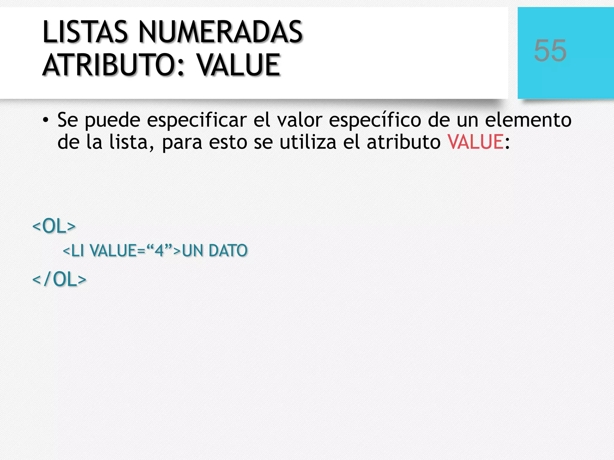 LISTAS NUMERADAS
ATRIBUTO: VALUE

55

• Se puede especificar el valor específico de un elemento
de la lista, para esto se utiliza el atributo VALUE:

<OL>
<LI VALUE=“4”>UN DATO

</OL>

 