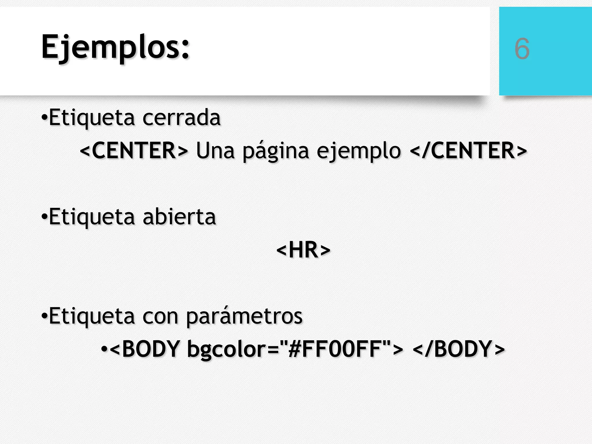 Ejemplos:

6

•Etiqueta cerrada
<CENTER> Una página ejemplo </CENTER>
•Etiqueta abierta

<HR>
•Etiqueta con parámetros
•<BODY bgcolor="#FF00FF"> </BODY>

 