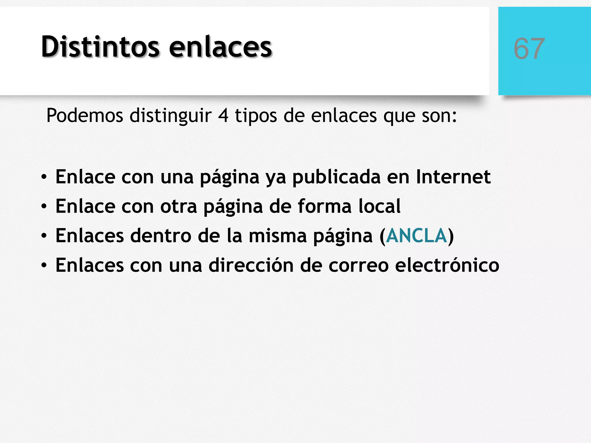 Distintos enlaces
Podemos distinguir 4 tipos de enlaces que son:
• Enlace con una página ya publicada en Internet
• Enlace con otra página de forma local
• Enlaces dentro de la misma página (ANCLA)
• Enlaces con una dirección de correo electrónico

67

 