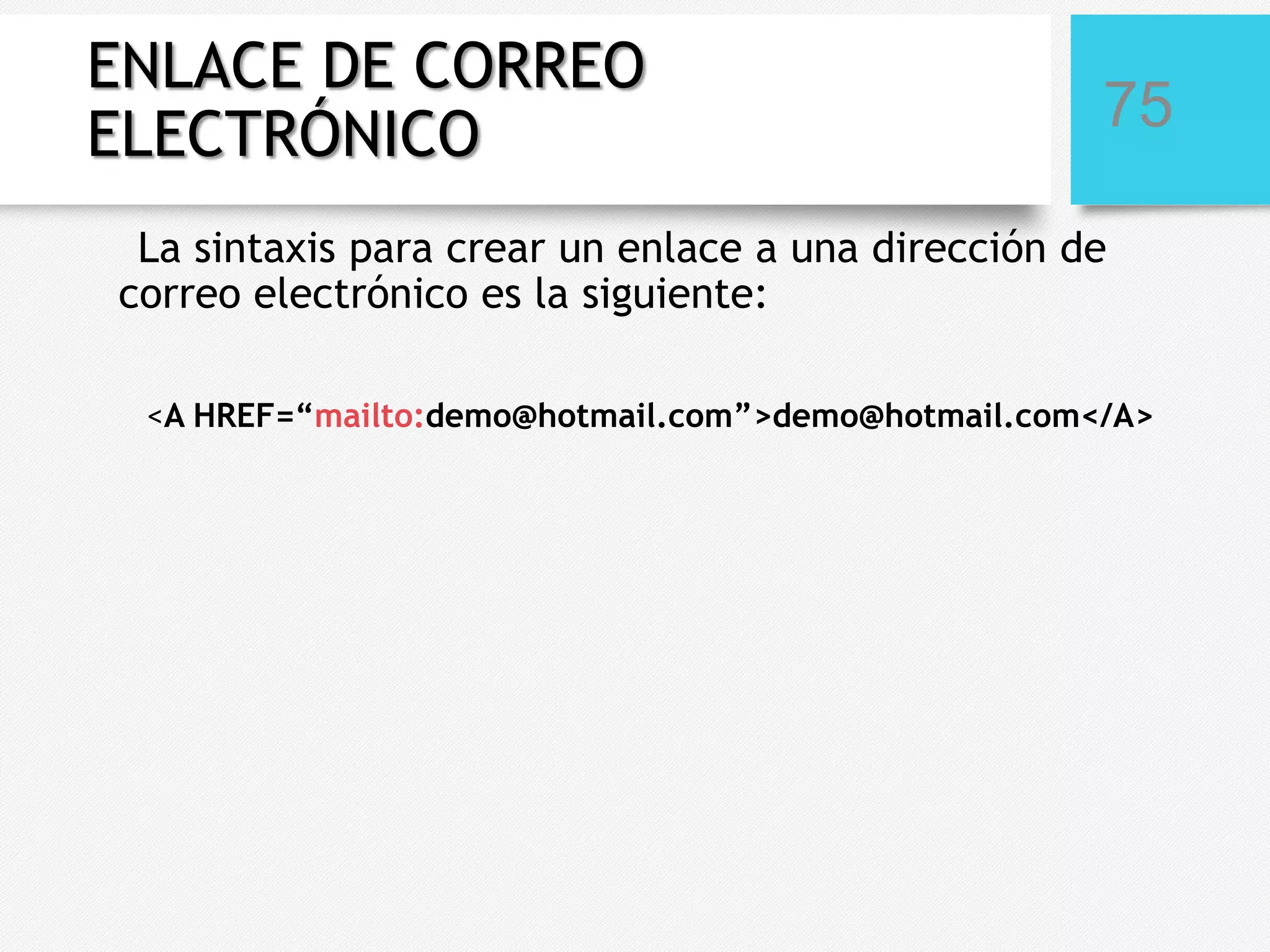 ENLACE DE CORREO
ELECTRÓNICO

75

La sintaxis para crear un enlace a una dirección de
correo electrónico es la siguiente:
<A HREF=“mailto:demo@hotmail.com”>demo@hotmail.com</A>

 