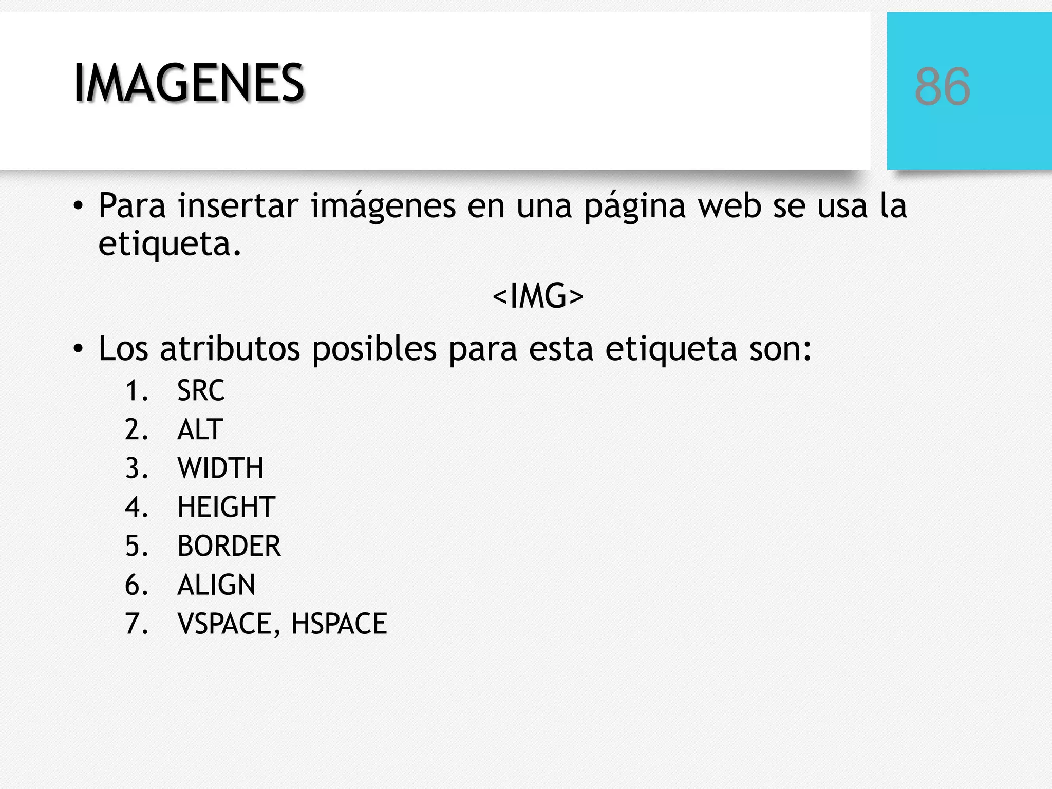 IMAGENES
• Para insertar imágenes en una página web se usa la
etiqueta.
<IMG>
• Los atributos posibles para esta etiqueta son:
1.
2.
3.
4.
5.
6.
7.

SRC
ALT
WIDTH
HEIGHT
BORDER
ALIGN
VSPACE, HSPACE

86

 