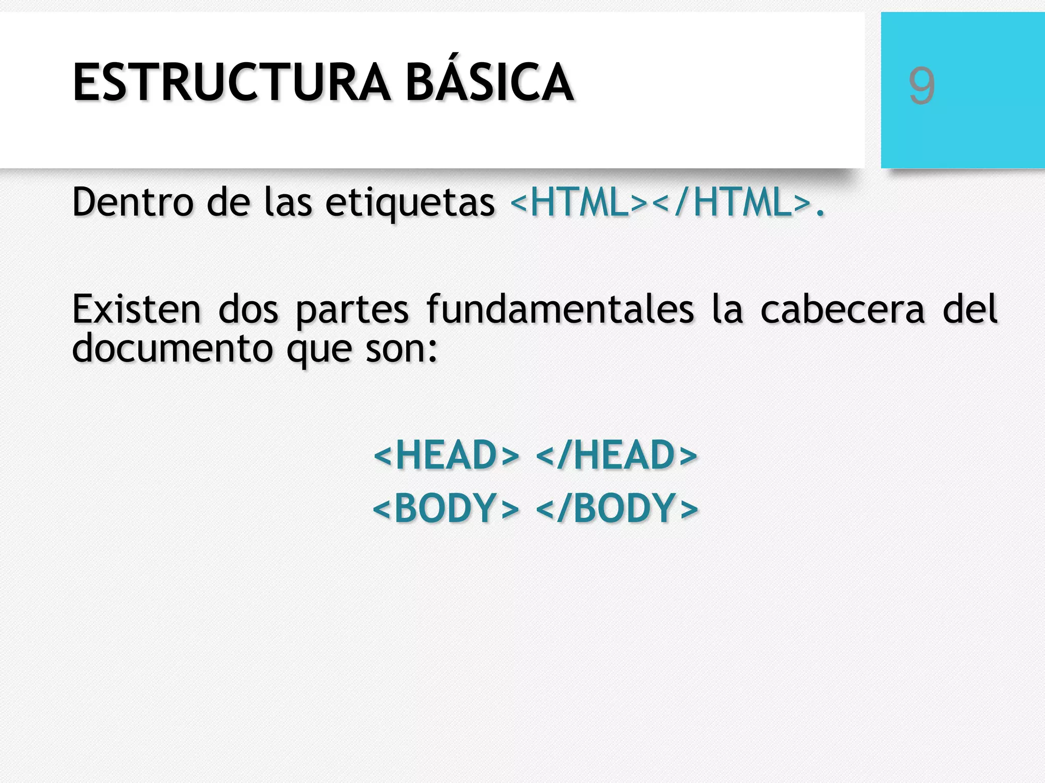 ESTRUCTURA BÁSICA

9

Dentro de las etiquetas <HTML></HTML>.
Existen dos partes fundamentales la cabecera del
documento que son:

<HEAD> </HEAD>
<BODY> </BODY>

 