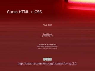 Curso HTML + CSS
Abril 2005
Jordi Llonch
jordi@laigu.net
Basado en los cursos de:
http://www.webestilo.com/html/
http://www.webestilo.com/css/
http://creativecommons.org/licenses/by-sa/2.0/
 
