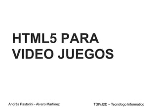 HTML5 PARA
VIDEO JUEGOS
Andrés Pastorini - Alvaro Martínez TDIVJ2D – Tecnólogo Informático
 