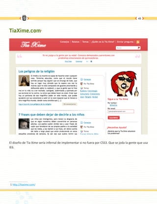 45




TiaXime.com1




El diseño de Tia Xime sería infernal de implementar si no fuera por CSS3. Que se joda la gente que usa
IE6.




1 http://tiaxime.com/
 