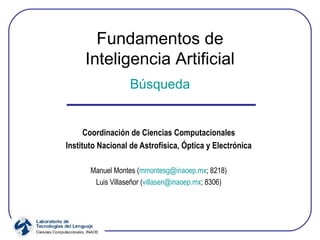 Fundamentos de Inteligencia Artificial Búsqueda Coordinación de Ciencias Computacionales Instituto Nacional de Astrofísica, Óptica y Electrónica Manuel Montes ( [email_address] ; 8218) Luis Villaseñor ( [email_address] ; 8306) 
