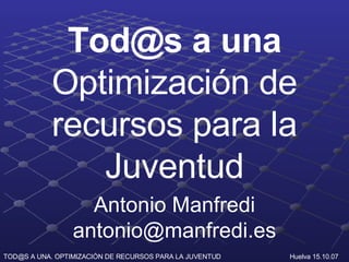 Tod@s a una  Optimización de recursos para la Juventud Antonio Manfredi [email_address] 