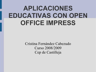 APLICACIONES EDUCATIVAS CON OPEN OFFICE IMPRESS Cristina Fernández Cabezudo Curso 2008/2009 Cep de Castilleja 